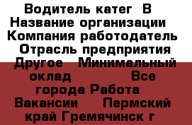 Водитель-катег. В › Название организации ­ Компания-работодатель › Отрасль предприятия ­ Другое › Минимальный оклад ­ 16 000 - Все города Работа » Вакансии   . Пермский край,Гремячинск г.